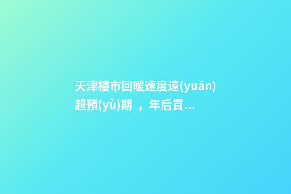 天津樓市回暖速度遠(yuǎn)超預(yù)期，年后買房比年前多花十幾萬！